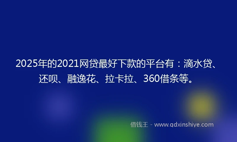 2025年的2021网贷最好下款的平台有：滴水贷、还呗、融逸花、拉卡拉、360借条等。