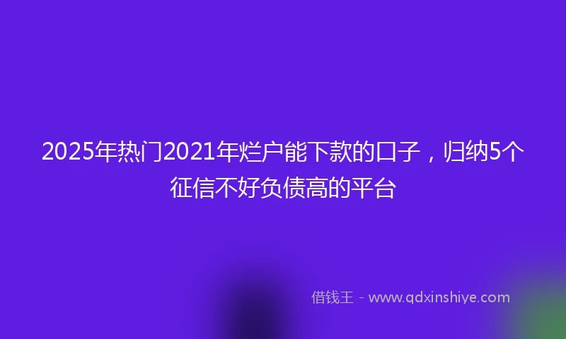 2025年热门2021年烂户能下款的口子，归纳5个征信不好负债高的平台