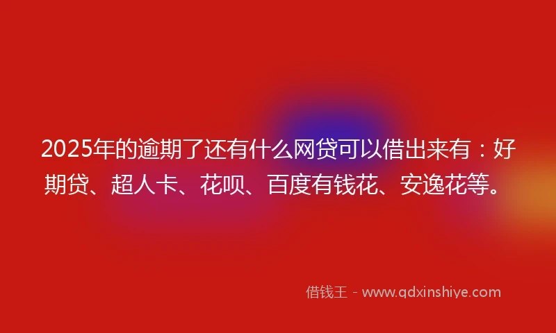 2025年的逾期了还有什么网贷可以借出来有：好期贷、超人卡、花呗、百度有钱花、安逸花等。