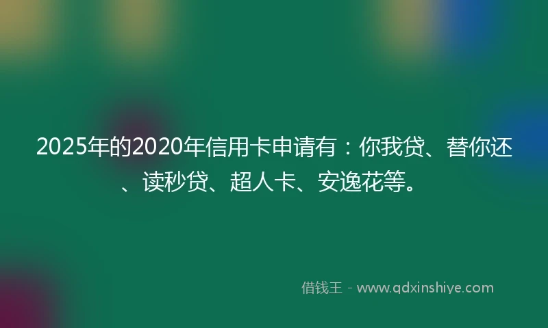 2025年的2020年信用卡申请有：你我贷、替你还、读秒贷、超人卡、安逸花等。
