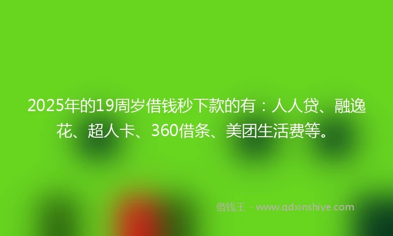 2025年的19周岁借钱秒下款的有：人人贷、融逸花、超人卡、360借条、美团生活费等。