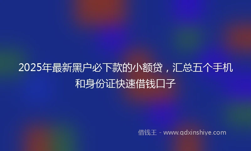 2025年最新黑户必下款的小额贷，汇总五个手机和身份证快速借钱口子