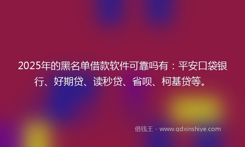 2025年的黑名单借款软件可靠吗有：平安口袋银行、好期贷、读秒贷、省呗、柯基贷等。