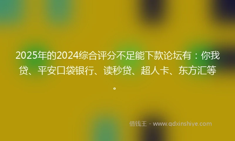2025年的2024综合评分不足能下款论坛有：你我贷、平安口袋银行、读秒贷、超人卡、东方汇等。