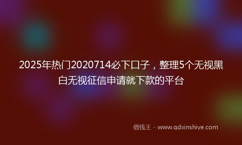 2025年热门2020714必下口子，整理5个无视黑白无视征信申请就下款的平台