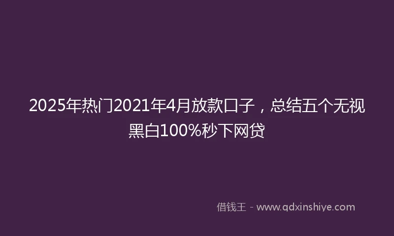 2025年热门2021年4月放款口子，总结五个无视黑白100%秒下网贷