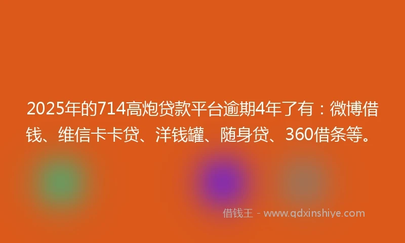 2025年的714高炮贷款平台逾期4年了有：微博借钱、维信卡卡贷、洋钱罐、随身贷、360借条等。