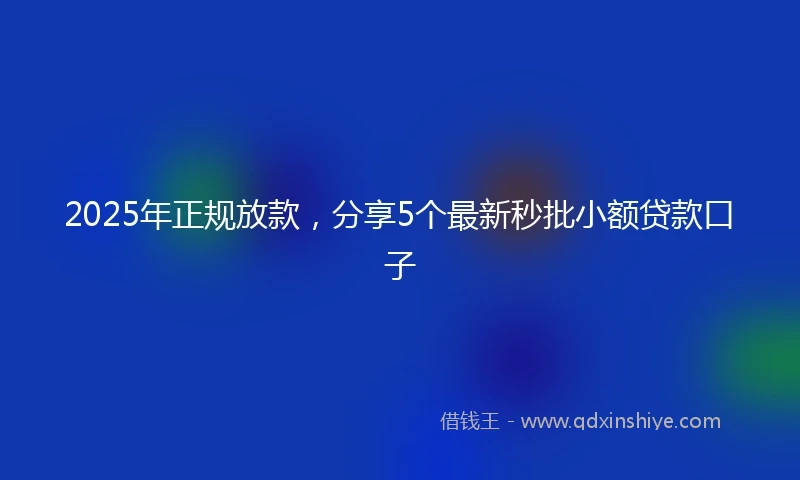 2025年正规放款，分享5个最新秒批小额贷款口子