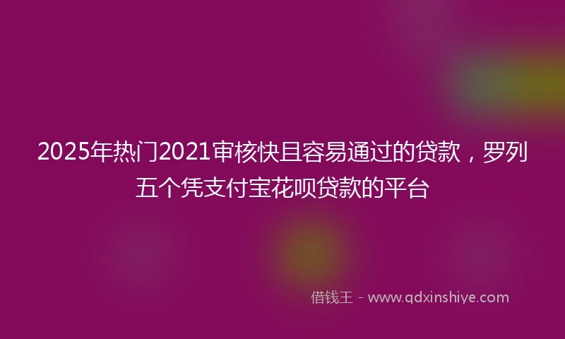 2025年热门2021审核快且容易通过的贷款，罗列五个凭支付宝花呗贷款的平台