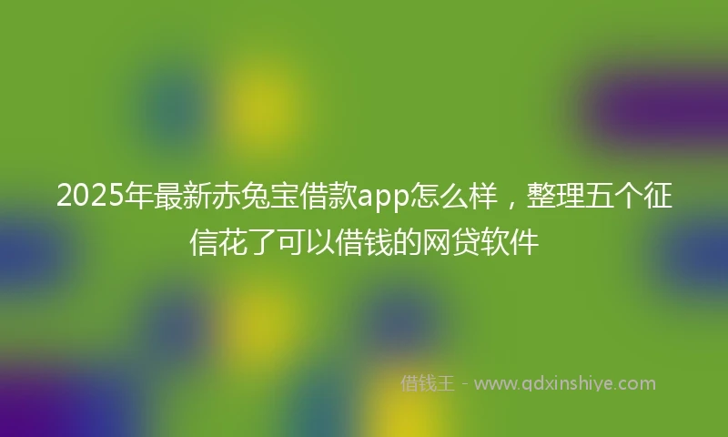 2025年最新赤兔宝借款app怎么样，整理五个征信花了可以借钱的网贷软件