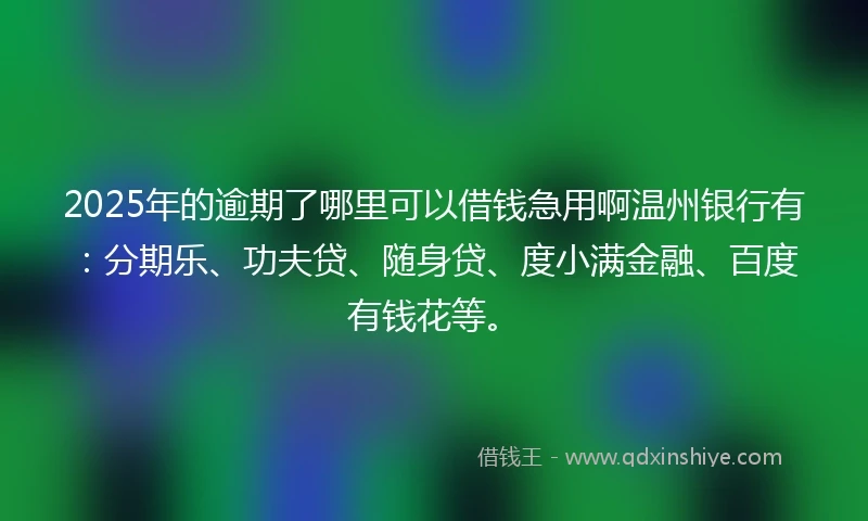 2025年的逾期了哪里可以借钱急用啊温州银行有：分期乐、功夫贷、随身贷、度小满金融、百度有钱花等。