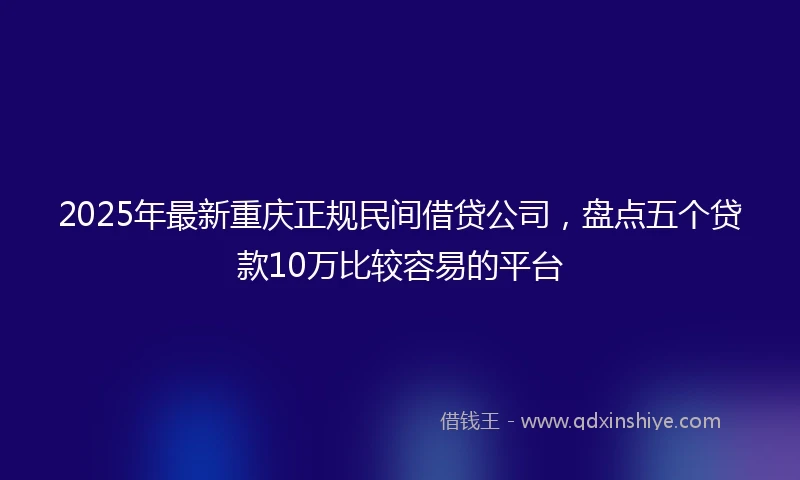 2025年最新重庆正规民间借贷公司，盘点五个贷款10万比较容易的平台