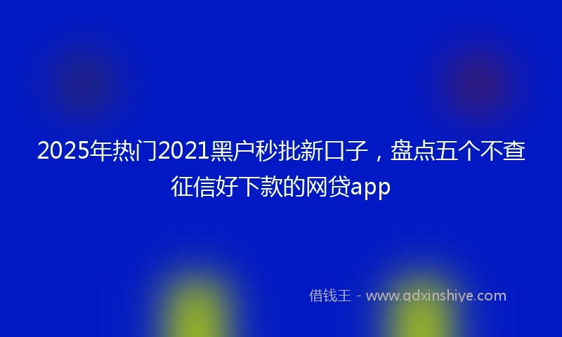 2025年热门2021黑户秒批新口子，盘点五个不查征信好下款的网贷app