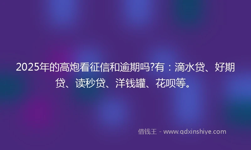 2025年的高炮看征信和逾期吗?有：滴水贷、好期贷、读秒贷、洋钱罐、花呗等。