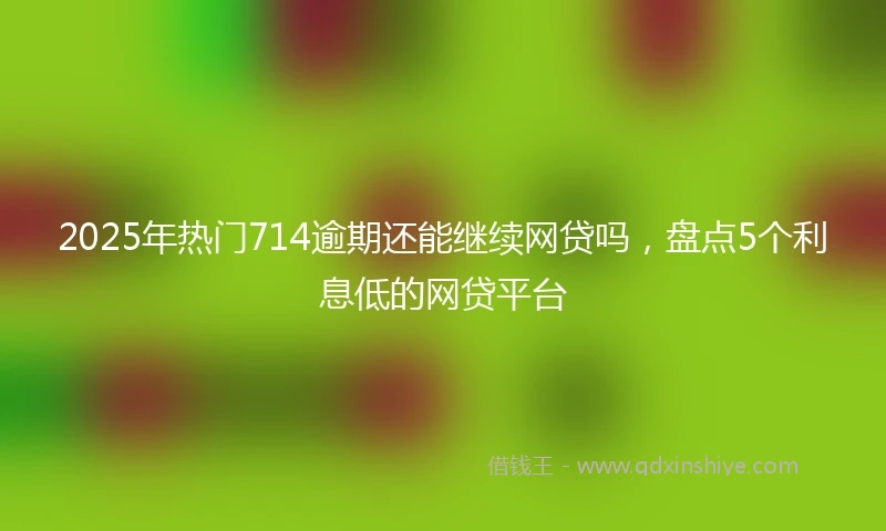 2025年热门714逾期还能继续网贷吗，盘点5个利息低的网贷平台