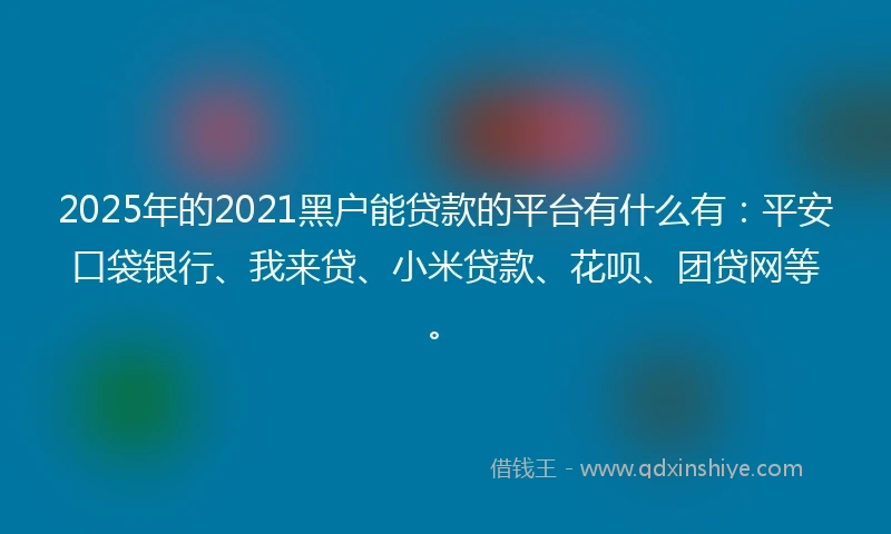 2025年的2021黑户能贷款的平台有什么有：平安口袋银行、我来贷、小米贷款、花呗、团贷网等。