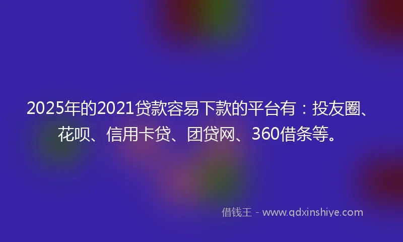 2025年的2021贷款容易下款的平台有：投友圈、花呗、信用卡贷、团贷网、360借条等。