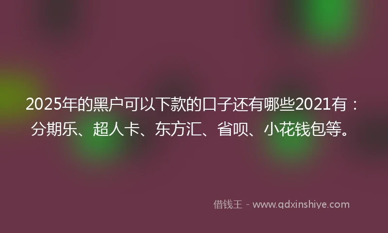 2025年的黑户可以下款的口子还有哪些2021有：分期乐、超人卡、东方汇、省呗、小花钱包等。