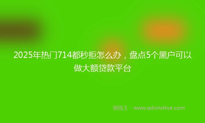 2025年热门714都秒拒怎么办，盘点5个黑户可以做大额贷款平台
