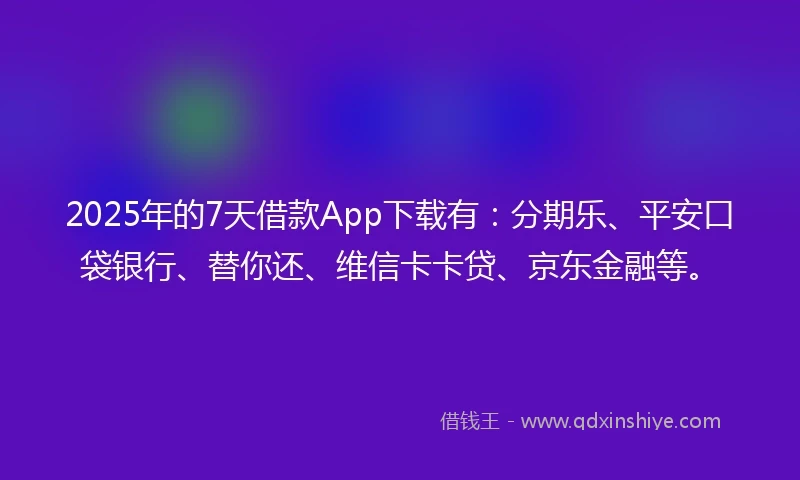 2025年的7天借款App下载有：分期乐、平安口袋银行、替你还、维信卡卡贷、京东金融等。