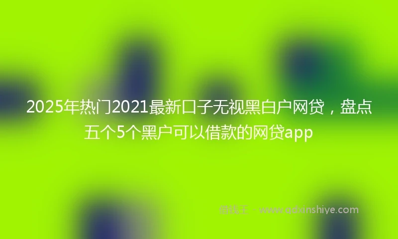 2025年热门2021最新口子无视黑白户网贷，盘点五个5个黑户可以借款的网贷app