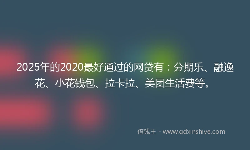 2025年的2020最好通过的网贷有：分期乐、融逸花、小花钱包、拉卡拉、美团生活费等。