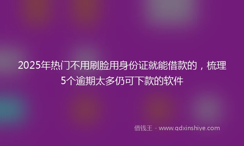 2025年热门不用刷脸用身份证就能借款的，梳理5个逾期太多仍可下款的软件
