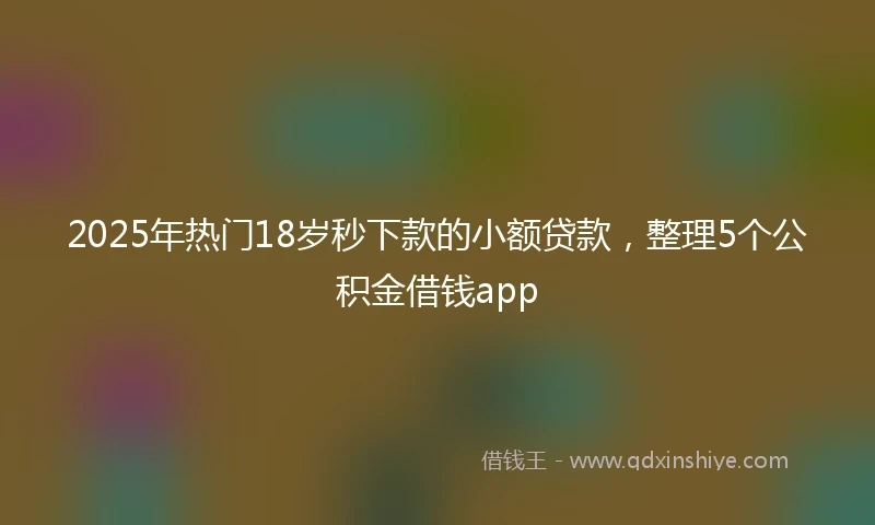 2025年热门18岁秒下款的小额贷款，整理5个公积金借钱app