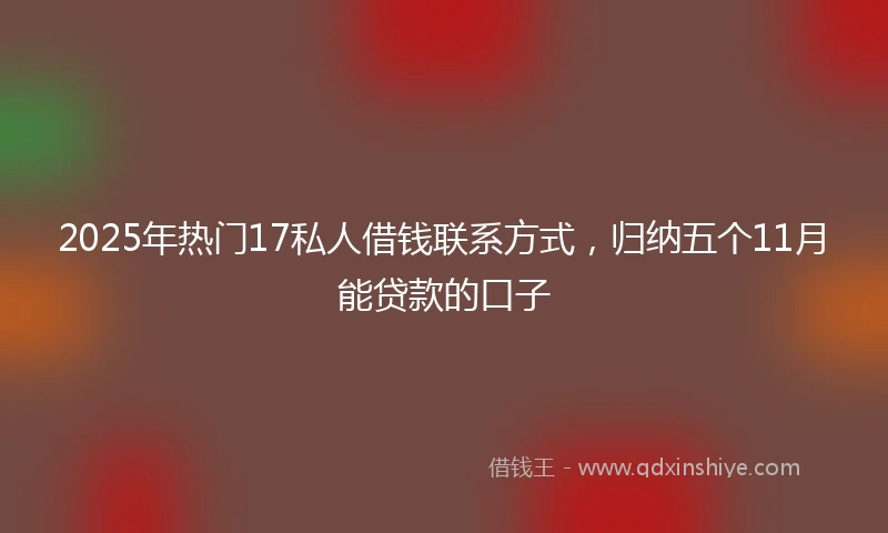 2025年热门17私人借钱联系方式，归纳五个11月能贷款的口子