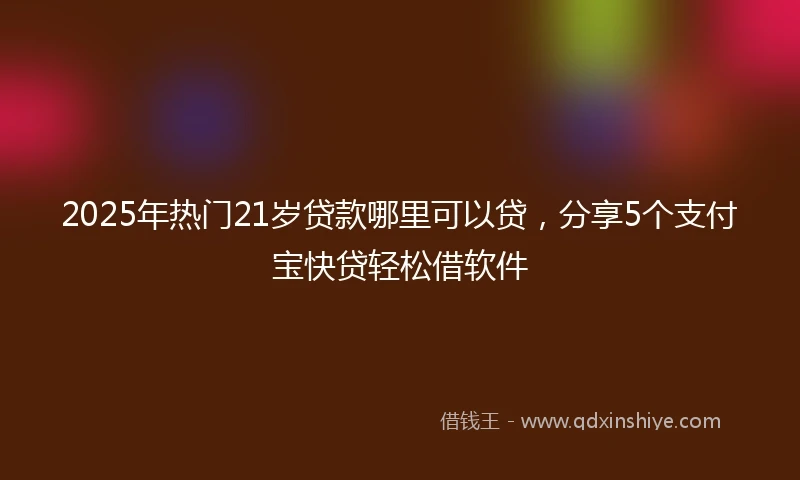 2025年热门21岁贷款哪里可以贷,分享5个支付宝快贷轻松借软件