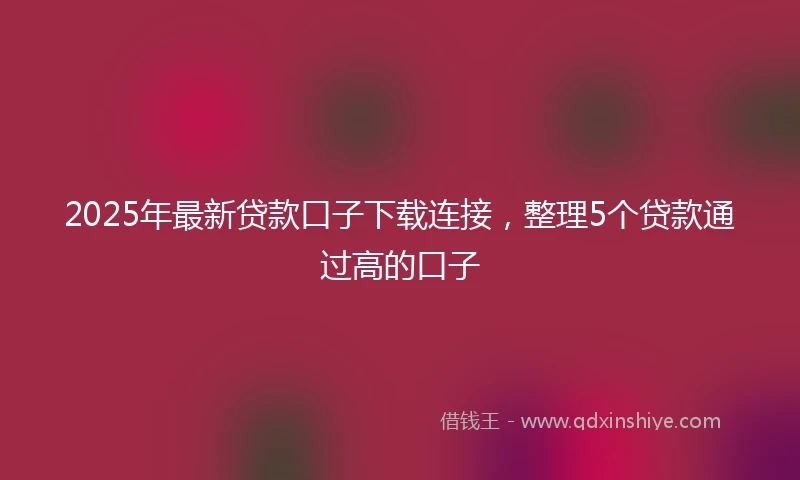 2025年最新贷款口子下载连接，整理5个贷款通过高的口子
