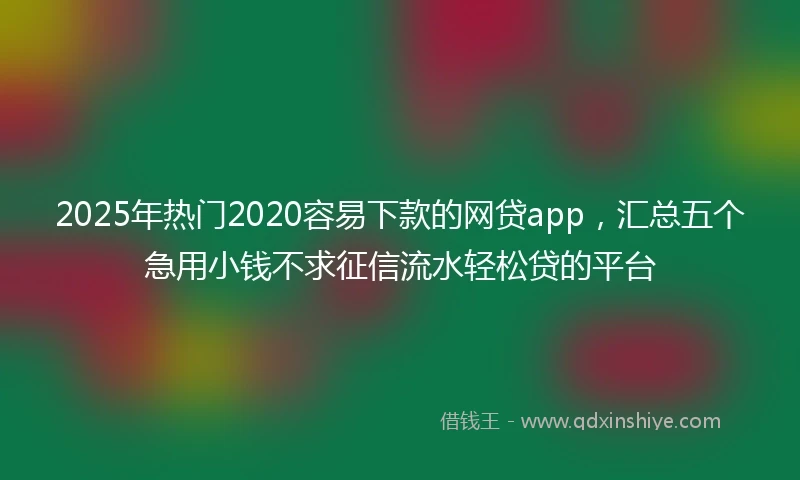 2025年热门2020容易下款的网贷app，汇总五个急用小钱不求征信流水轻松贷的平台