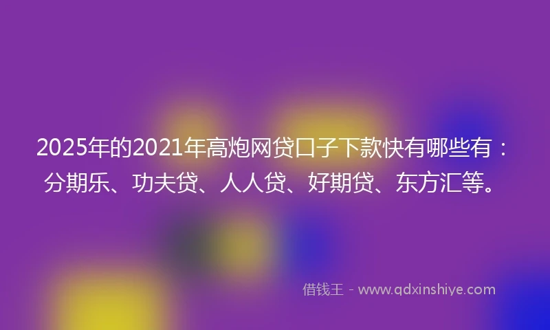 2025年的2021年高炮网贷口子下款快有哪些有：分期乐、功夫贷、人人贷、好期贷、东方汇等。