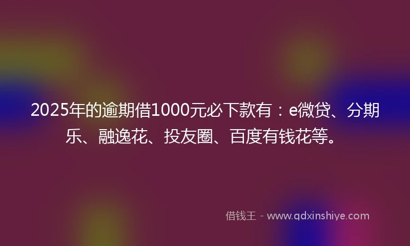 2025年的逾期借1000元必下款有：e微贷、分期乐、融逸花、投友圈、百度有钱花等。