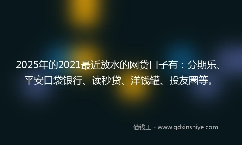 2025年的2021最近放水的网贷口子有：分期乐、平安口袋银行、读秒贷、洋钱罐、投友圈等。