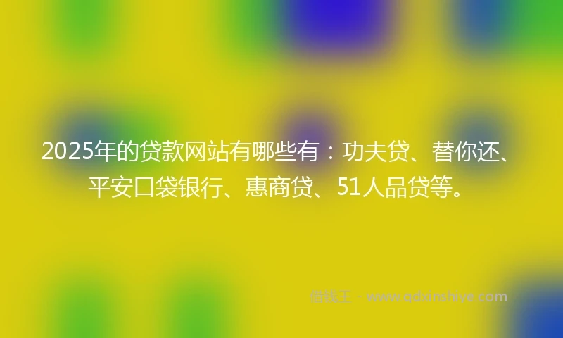 2025年的贷款网站有哪些有：功夫贷、替你还、平安口袋银行、惠商贷、51人品贷等。