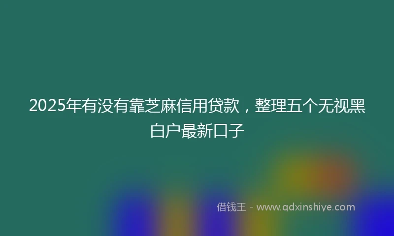 2025年有没有靠芝麻信用贷款，整理五个无视黑白户最新口子