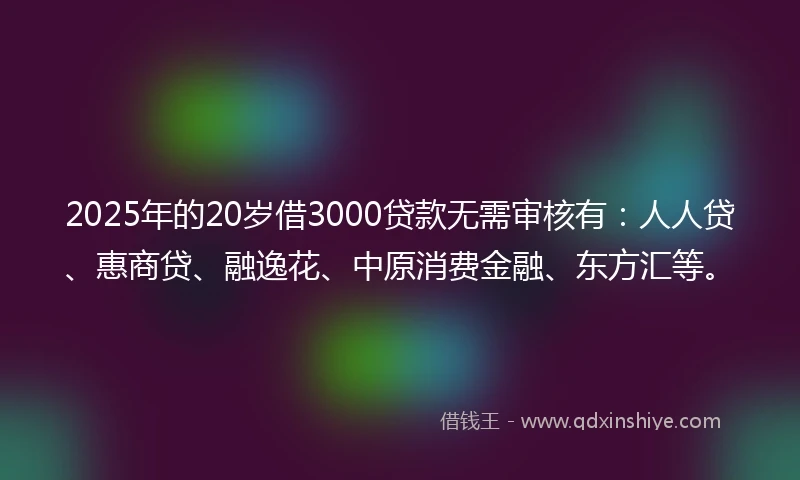 2025年的20岁借3000贷款无需审核有：人人贷、惠商贷、融逸花、中原消费金融、东方汇等。