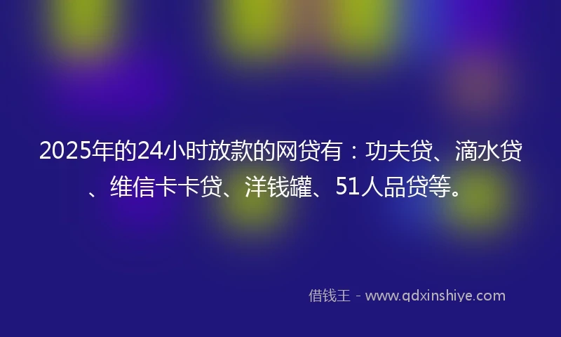 2025年的24小时放款的网贷有：功夫贷、滴水贷、维信卡卡贷、洋钱罐、51人品贷等。