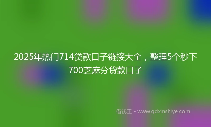 2025年热门714贷款口子链接大全，整理5个秒下700芝麻分贷款口子