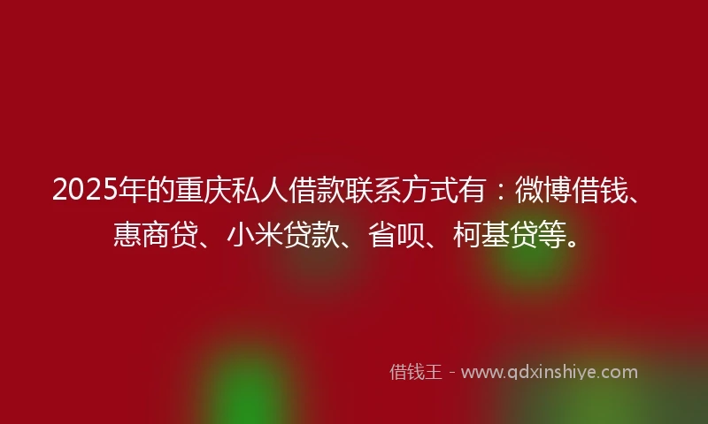 2025年的重庆私人借款联系方式有：微博借钱、惠商贷、小米贷款、省呗、柯基贷等。