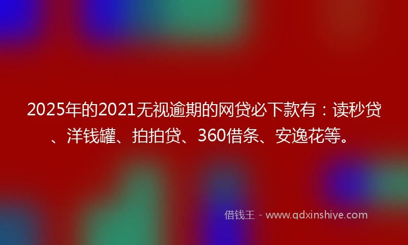 2025年的2021无视逾期的网贷必下款有：读秒贷、洋钱罐、拍拍贷、360借条、安逸花等。