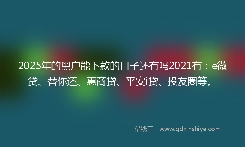 2025年的黑户能下款的口子还有吗2021有：e微贷、替你还、惠商贷、平安i贷、投友圈等。