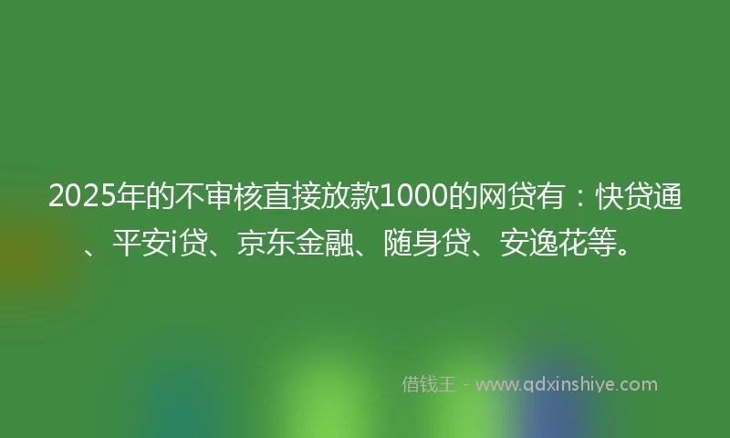 2025年的不审核直接放款1000的网贷有：快贷通、平安i贷、京东金融、随身贷、安逸花等。