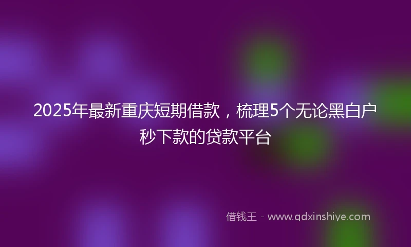 2025年最新重庆短期借款，梳理5个无论黑白户秒下款的贷款平台