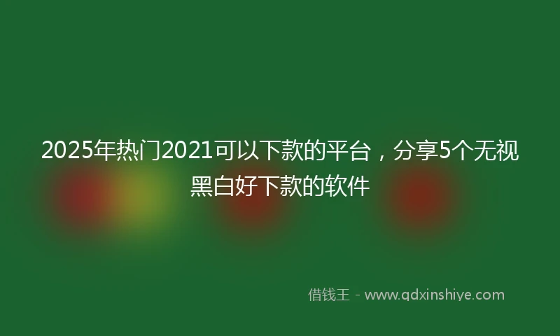 2025年热门2021可以下款的平台，分享5个无视黑白好下款的软件