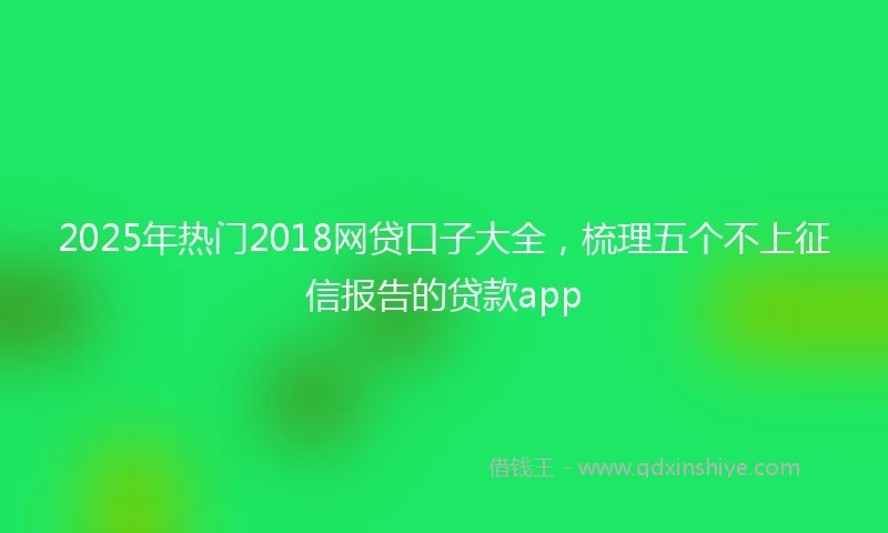 2025年热门2018网贷口子大全，梳理五个不上征信报告的贷款app