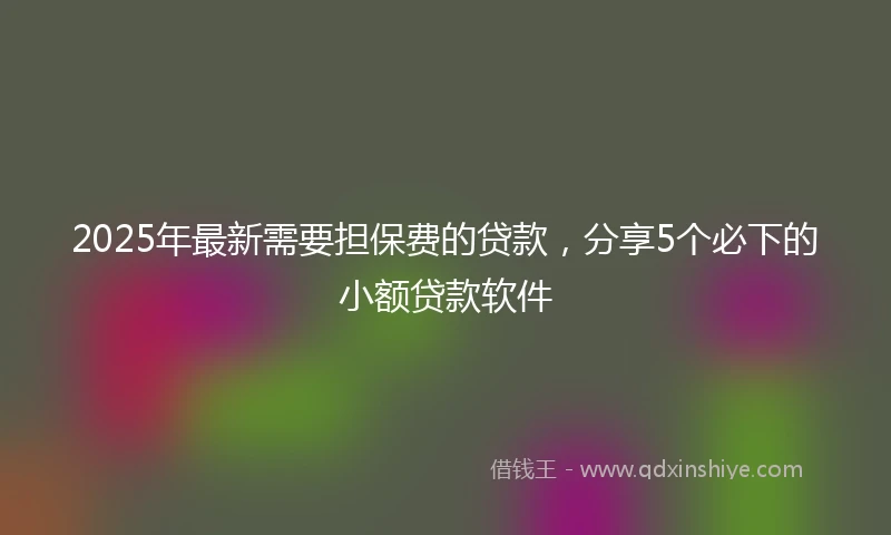 2025年最新需要担保费的贷款，分享5个必下的小额贷款软件