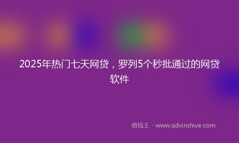 2025年热门七天网贷，罗列5个秒批通过的网贷软件