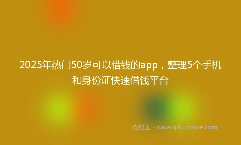 2025年热门50岁可以借钱的app，整理5个手机和身份证快速借钱平台